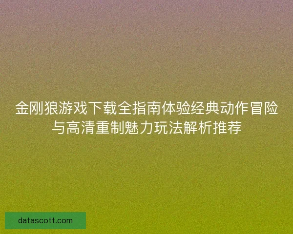 金刚狼游戏下载全指南体验经典动作冒险与高清重制魅力玩法解析推荐