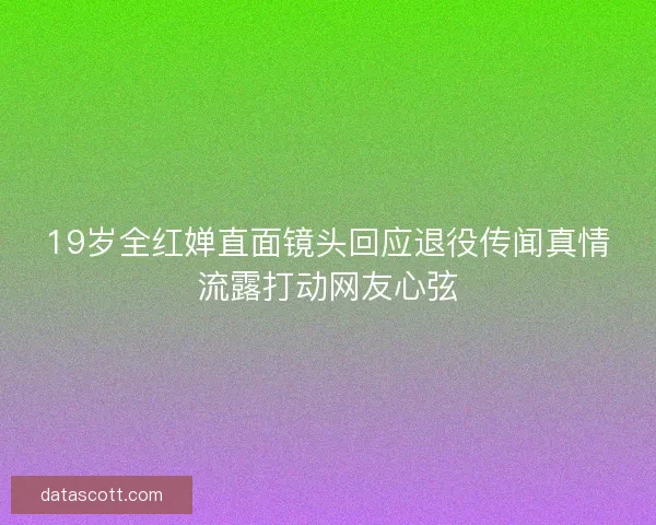 19岁全红婵直面镜头回应退役传闻真情流露打动网友心弦