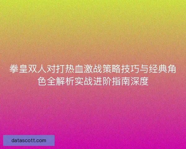 拳皇双人对打热血激战策略技巧与经典角色全解析实战进阶指南深度