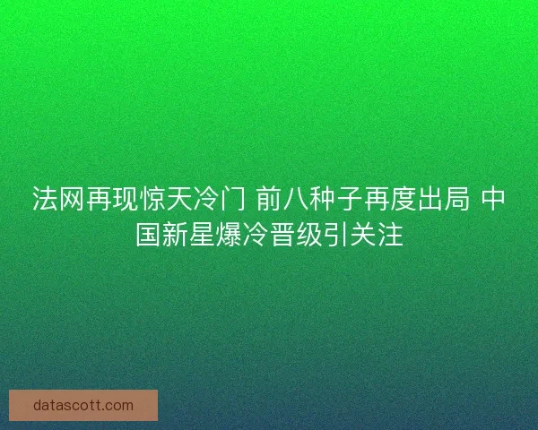 法网再现惊天冷门 前八种子再度出局 中国新星爆冷晋级引关注