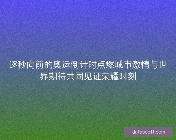 逐秒向前的奥运倒计时点燃城市激情与世界期待共同见证荣耀时刻
