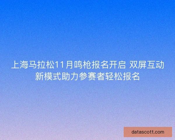 上海马拉松11月鸣枪报名开启 双屏互动新模式助力参赛者轻松报名